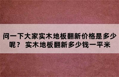 问一下大家实木地板翻新价格是多少呢？ 实木地板翻新多少钱一平米